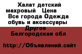 Халат детский махровый › Цена ­ 400 - Все города Одежда, обувь и аксессуары » Другое   . Белгородская обл.